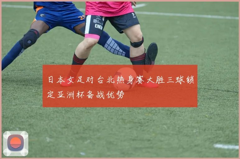 日本女足对台北热身赛大胜三球锁定亚洲杯备战优势
