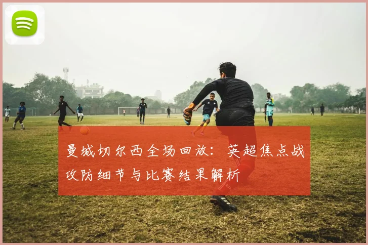 曼城切尔西全场回放：英超焦点战攻防细节与比赛结果解析
