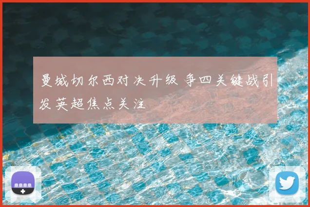 曼城切尔西对决升级 争四关键战引发英超焦点关注