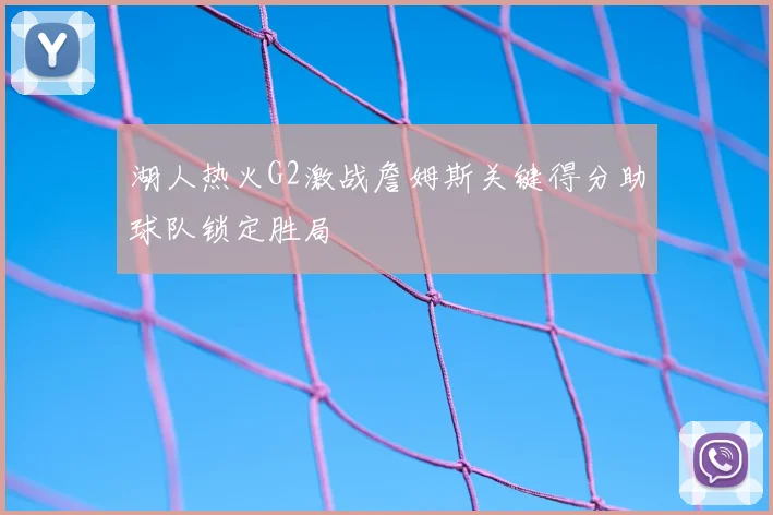 湖人热火G2激战詹姆斯关键得分助球队锁定胜局