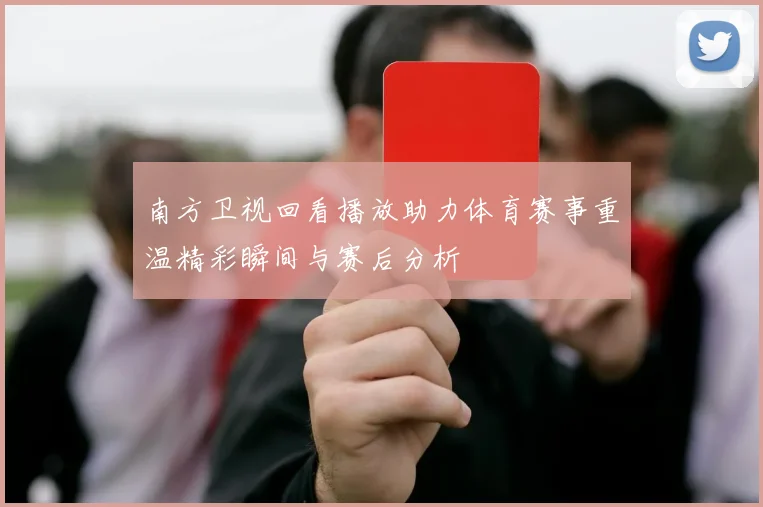 南方卫视回看播放助力体育赛事重温精彩瞬间与赛后分析