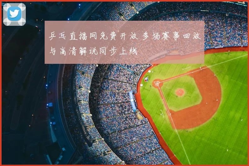 乒乓直播网免费开放 多场赛事回放与高清解说同步上线