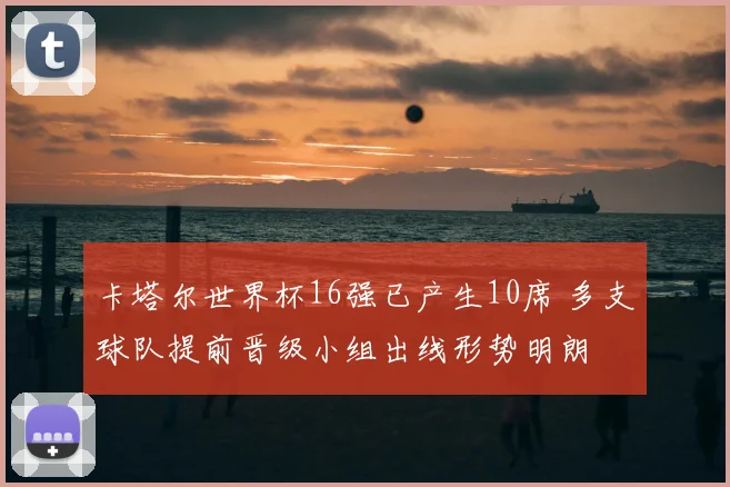 卡塔尔世界杯16强已产生10席 多支球队提前晋级小组出线形势明朗