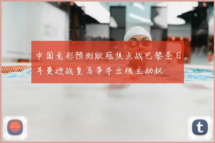 中国竞彩预测欧冠焦点战巴黎圣日耳曼迎战皇马争夺出线主动权