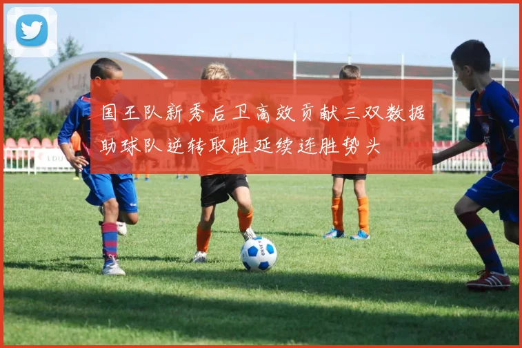 国王队新秀后卫高效贡献三双数据助球队逆转取胜延续连胜势头