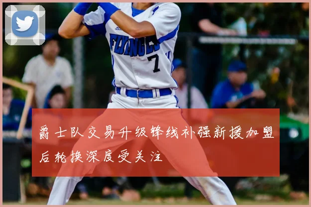 爵士队交易升级锋线补强新援加盟后轮换深度受关注