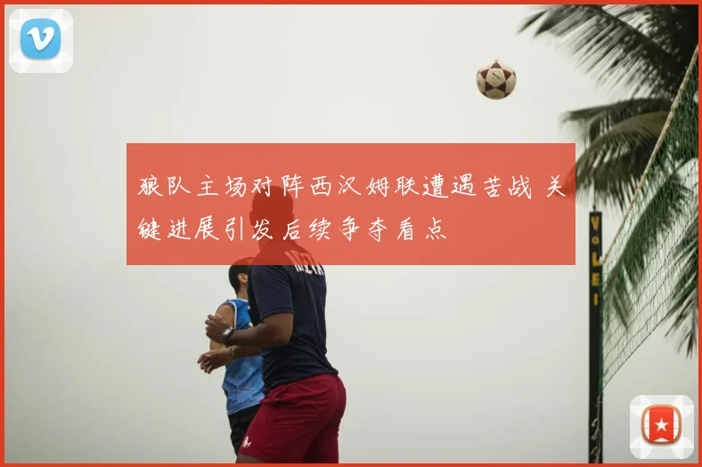 狼队主场对阵西汉姆联遭遇苦战 关键进展引发后续争夺看点