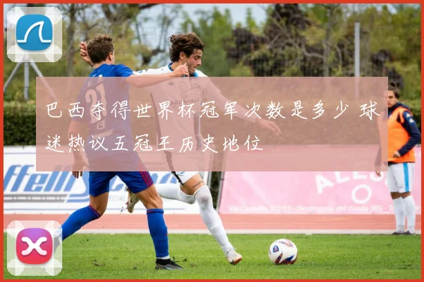 巴西夺得世界杯冠军次数是多少 球迷热议五冠王历史地位