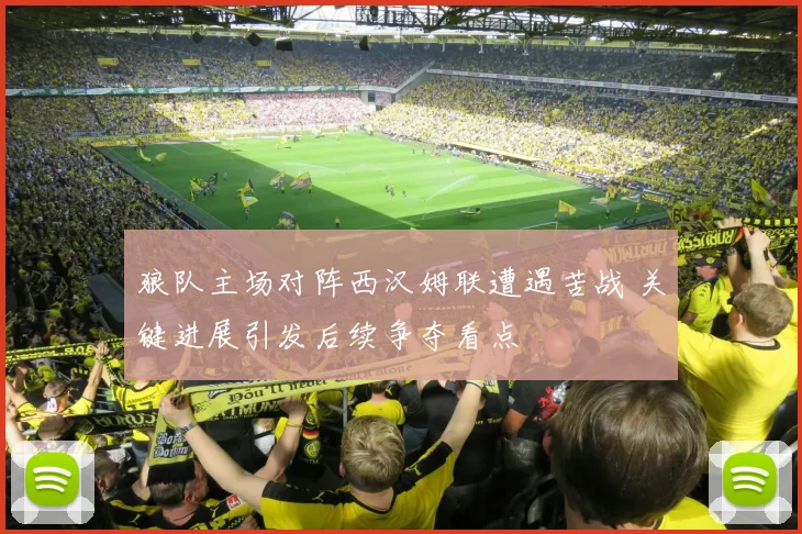 狼队主场对阵西汉姆联遭遇苦战 关键进展引发后续争夺看点