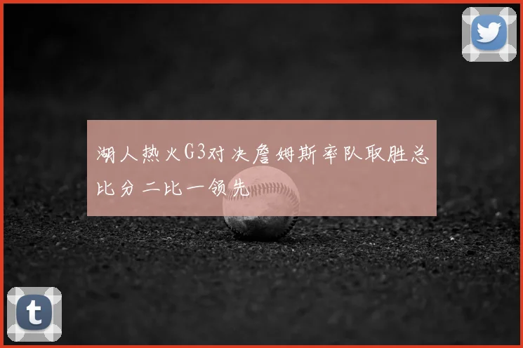湖人热火G3对决詹姆斯率队取胜总比分二比一领先