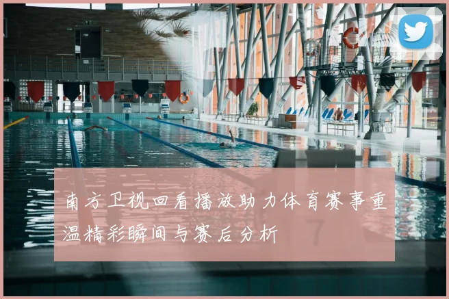 南方卫视回看播放助力体育赛事重温精彩瞬间与赛后分析