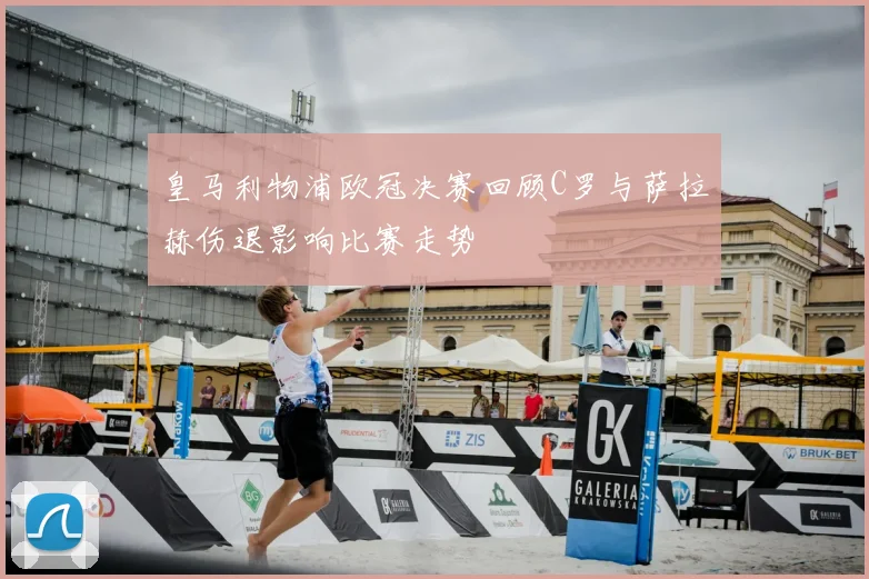 皇马利物浦欧冠决赛回顾C罗与萨拉赫伤退影响比赛走势