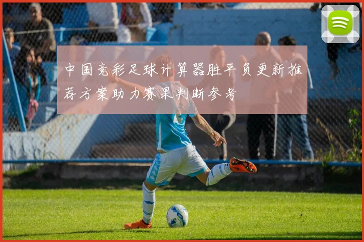 中国竞彩足球计算器胜平负更新推荐方案助力赛果判断参考