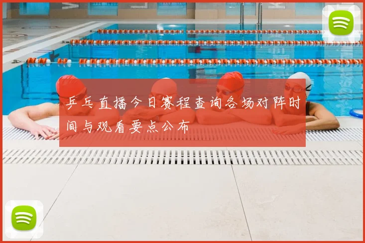 乒乓直播今日赛程查询各场对阵时间与观看要点公布