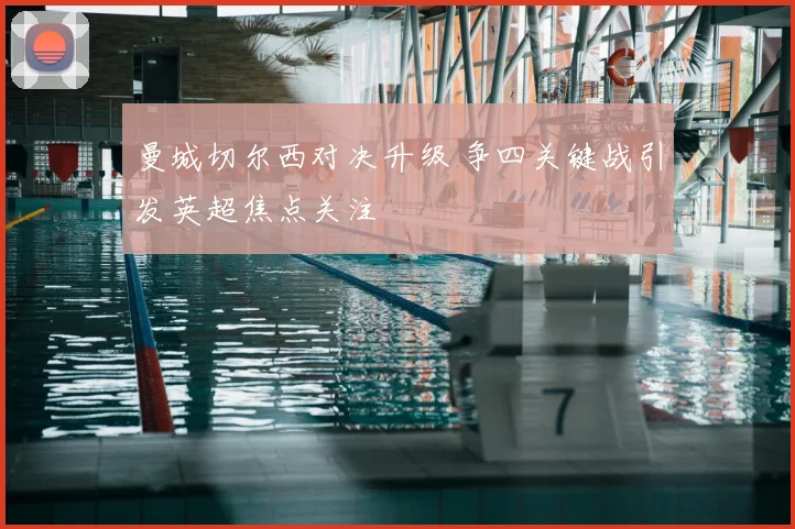 曼城切尔西对决升级 争四关键战引发英超焦点关注