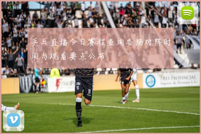 乒乓直播今日赛程查询各场对阵时间与观看要点公布