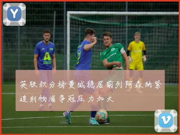 英联积分榜曼城稳居前列阿森纳紧追利物浦争冠压力加大