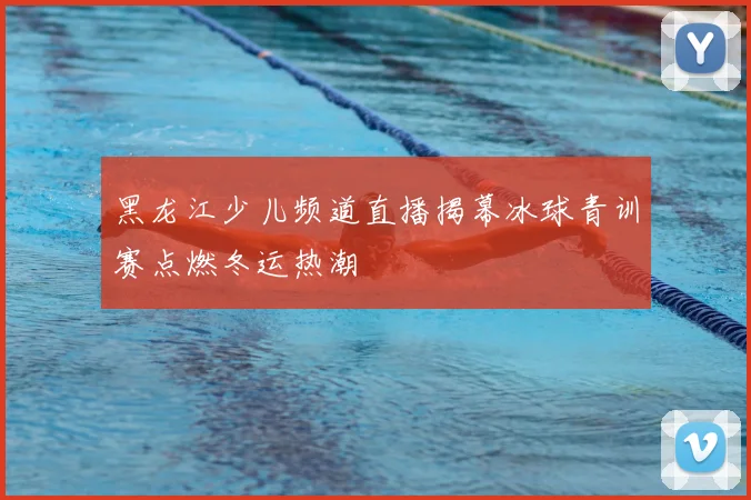 黑龙江少儿频道直播揭幕冰球青训赛点燃冬运热潮