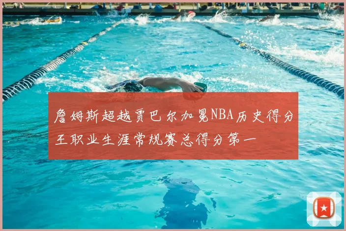 詹姆斯超越贾巴尔加冕NBA历史得分王职业生涯常规赛总得分第一