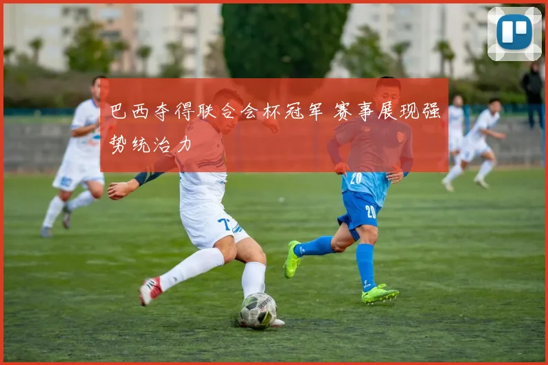 巴西夺得联合会杯冠军 赛事展现强势统治力