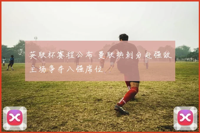 英联杯赛程公布 曼联热刺分赴强敌主场争夺八强席位