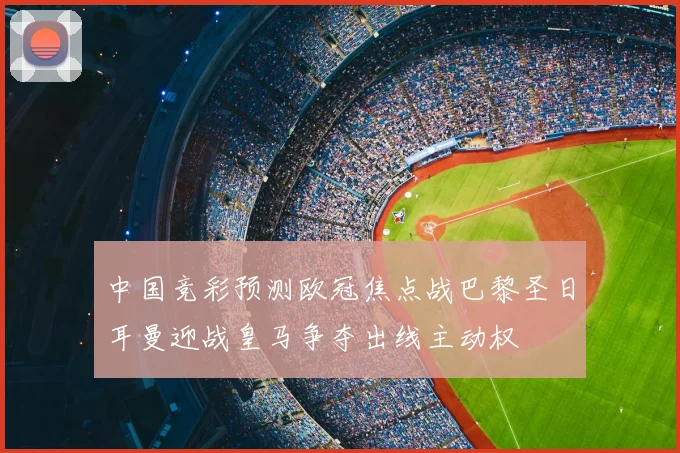 中国竞彩预测欧冠焦点战巴黎圣日耳曼迎战皇马争夺出线主动权