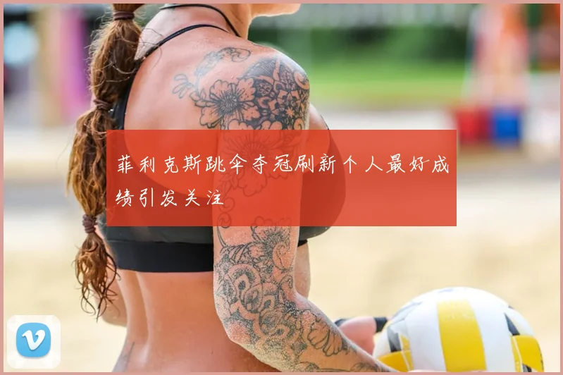 菲利克斯跳伞夺冠刷新个人最好成绩引发关注