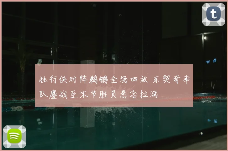 独行侠对阵鹈鹕全场回放 东契奇率队鏖战至末节胜负悬念拉满