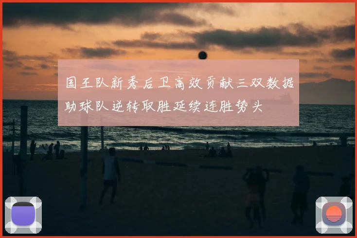 国王队新秀后卫高效贡献三双数据助球队逆转取胜延续连胜势头