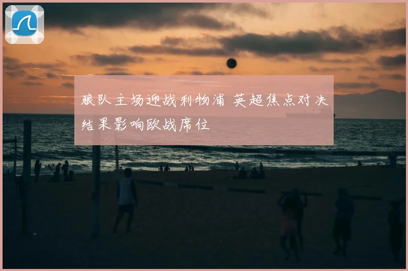 狼队主场迎战利物浦 英超焦点对决结果影响欧战席位