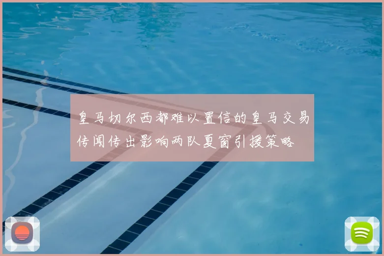 皇马切尔西都难以置信的皇马交易传闻传出影响两队夏窗引援策略