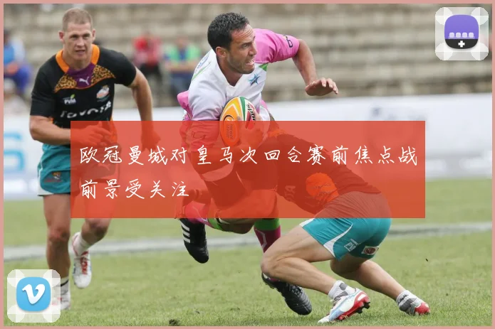 欧冠曼城对皇马次回合赛前焦点战前景受关注