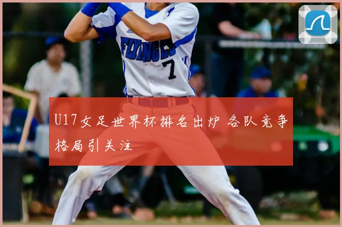 U17女足世界杯排名出炉 各队竞争格局引关注