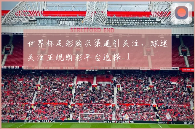 世界杯足彩购买渠道引关注，球迷关注正规购彩平台选择_1