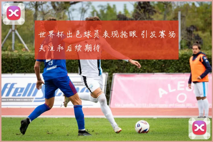 世界杯出色球员表现抢眼 引发赛场关注和后续期待