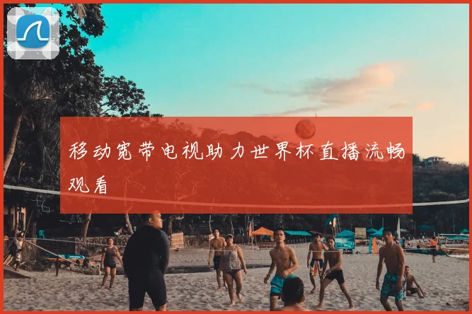 移动宽带电视助力世界杯直播流畅观看
