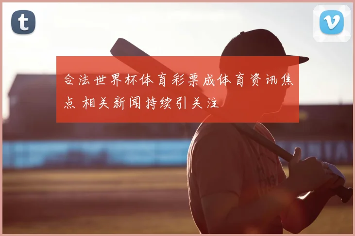 合法世界杯体育彩票成体育资讯焦点 相关新闻持续引关注