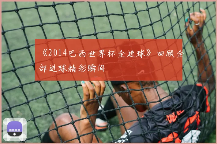 《2014巴西世界杯全进球》回顾全部进球精彩瞬间
