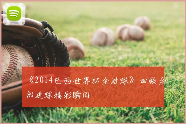 《2014巴西世界杯全进球》回顾全部进球精彩瞬间