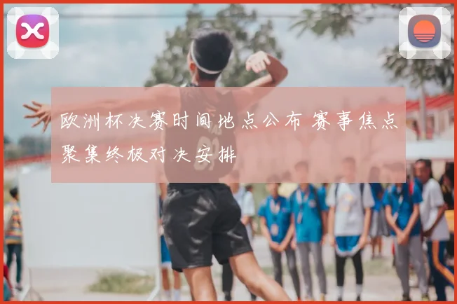 欧洲杯决赛时间地点公布 赛事焦点聚集终极对决安排