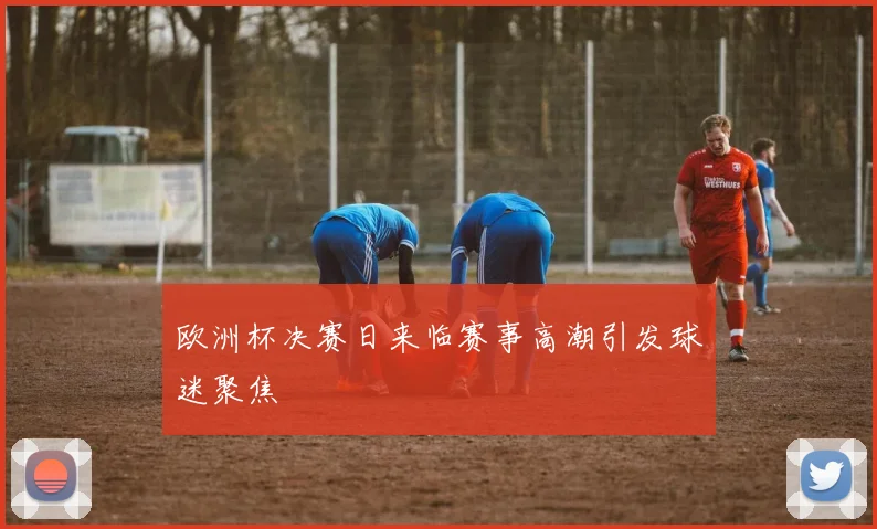 欧洲杯决赛日来临赛事高潮引发球迷聚焦